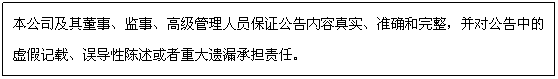 文本框: 本公司及其董事、監(jiān)事、高級管理人員保證公告內(nèi)容真實(shí)、準(zhǔn)確和完整,并對公告中的虛假記載、誤導(dǎo)性陳述或者重大遺漏承擔(dān)責(zé)任。